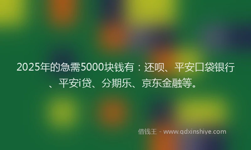 2025年的急需5000块钱有：还呗、平安口袋银行、平安i贷、分期乐、京东金融等。