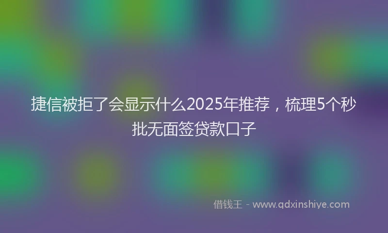 捷信被拒了会显示什么2025年推荐，梳理5个秒批无面签贷款口子