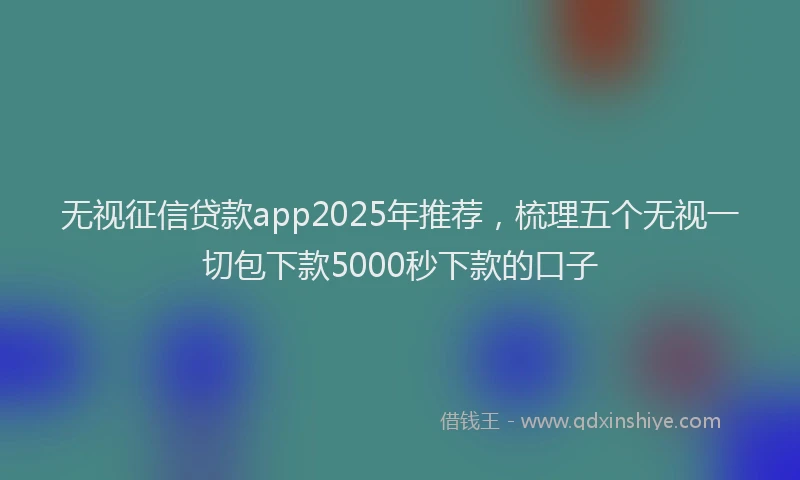无视征信贷款app2025年推荐，梳理五个无视一切包下款5000秒下款的口子