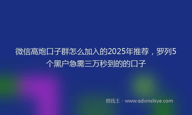 微信高炮口子群怎么加入的2025年推荐，罗列5个黑户急需三万秒到的的口子
