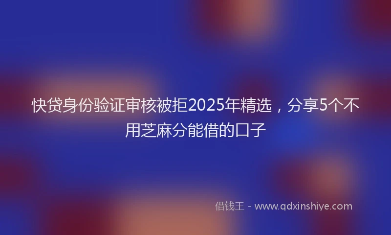 快贷身份验证审核被拒2025年精选，分享5个不用芝麻分能借的口子