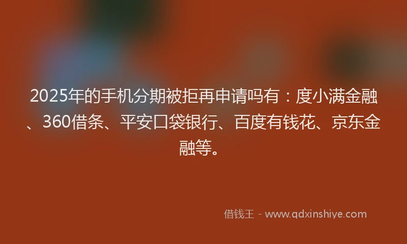 2025年的手机分期被拒再申请吗有：度小满金融、360借条、平安口袋银行、百度有钱花、京东金融等。