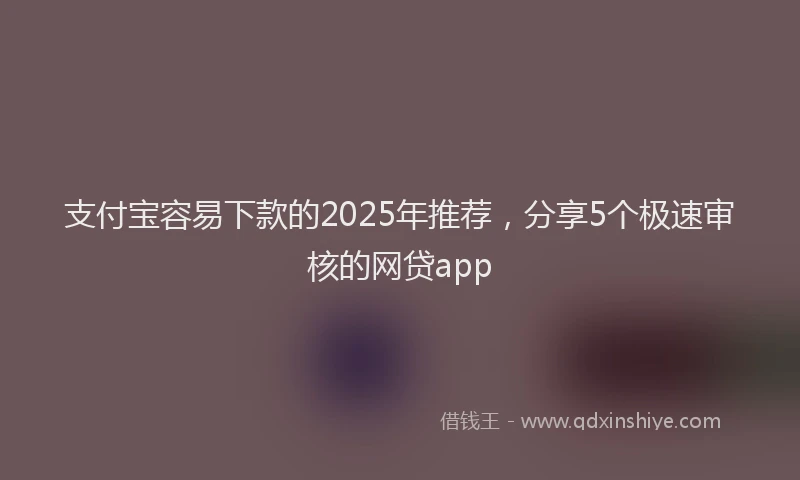 支付宝容易下款的2025年推荐，分享5个极速审核的网贷app