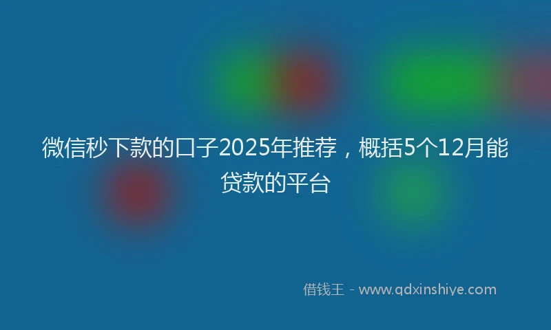 微信秒下款的口子2025年推荐，概括5个12月能贷款的平台