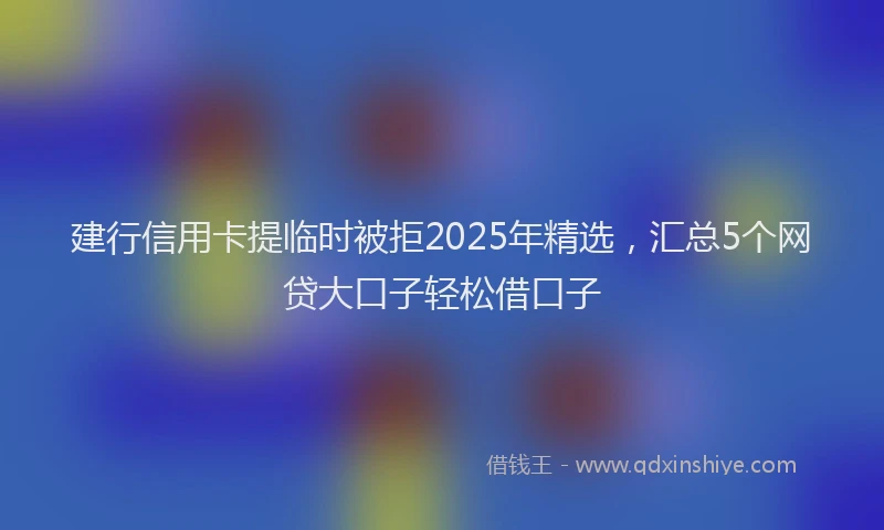 建行信用卡提临时被拒2025年精选，汇总5个网贷大口子轻松借口子