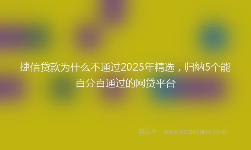 捷信贷款为什么不通过2025年精选，归纳5个能百分百通过的网贷平台
