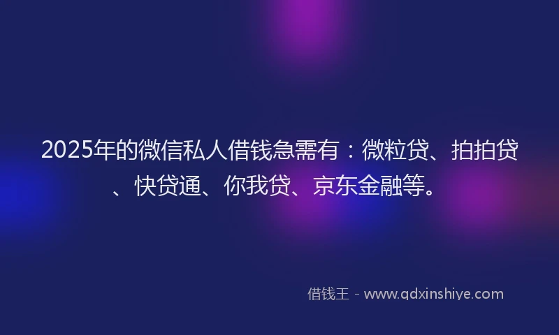 2025年的微信私人借钱急需有：微粒贷、拍拍贷、快贷通、你我贷、京东金融等。