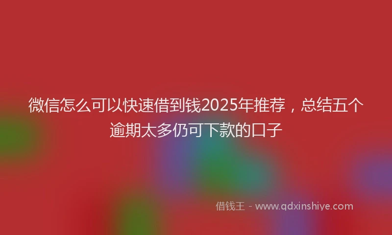 微信怎么可以快速借到钱2025年推荐，总结五个逾期太多仍可下款的口子