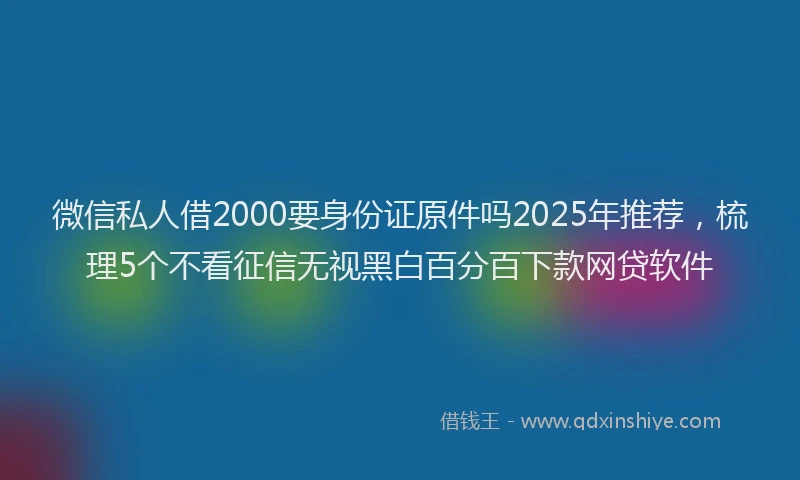 微信私人借2000要身份证原件吗2025年推荐，梳理5个不看征信无视黑白百分百下款网贷软件
