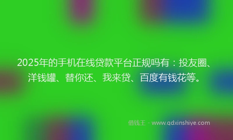 2025年的手机在线贷款平台正规吗有：投友圈、洋钱罐、替你还、我来贷、百度有钱花等。