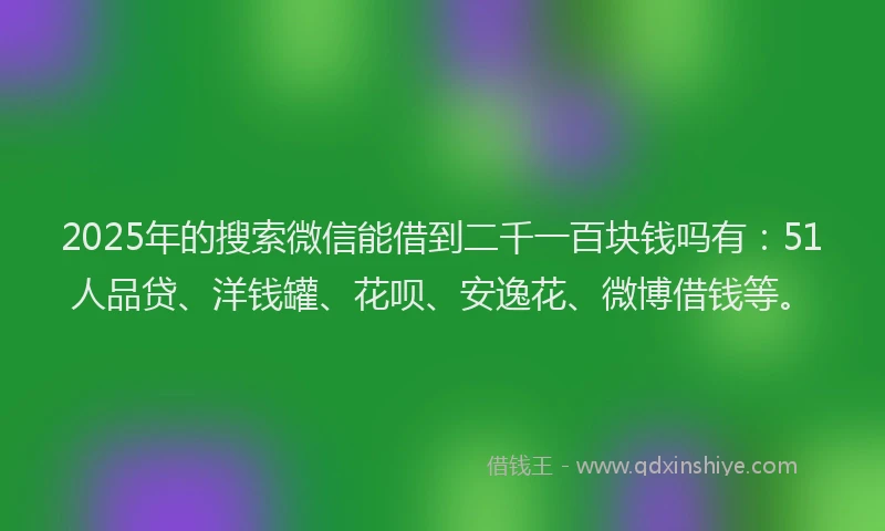 2025年的搜索微信能借到二千一百块钱吗有：51人品贷、洋钱罐、花呗、安逸花、微博借钱等。