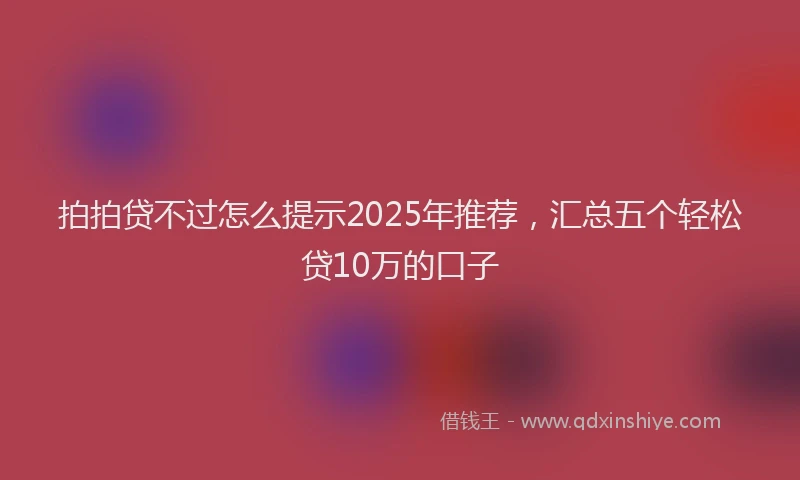 拍拍贷不过怎么提示2025年推荐，汇总五个轻松贷10万的口子