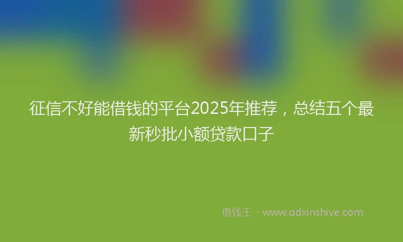 征信不好能借钱的平台2025年推荐，总结五个最新秒批小额贷款口子