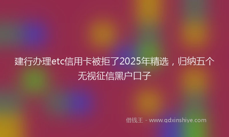 建行办理etc信用卡被拒了2025年精选，归纳五个无视征信黑户口子