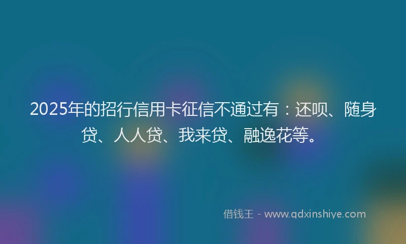 2025年的招行信用卡征信不通过有：还呗、随身贷、人人贷、我来贷、融逸花等。