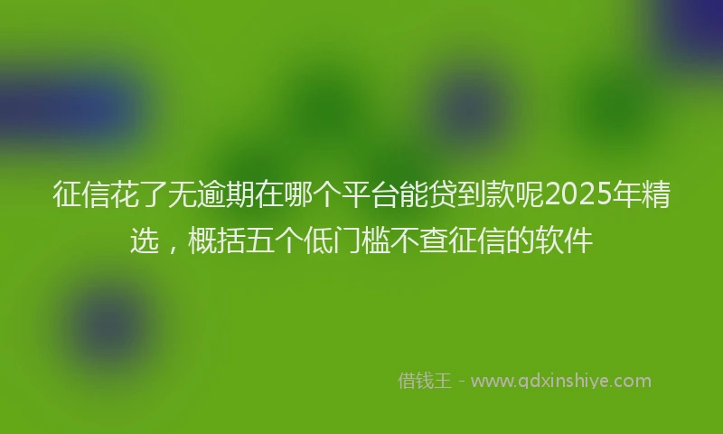 征信花了无逾期在哪个平台能贷到款呢2025年精选，概括五个低门槛不查征信的软件