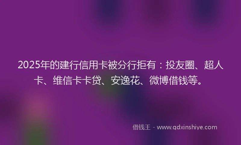2025年的建行信用卡被分行拒有：投友圈、超人卡、维信卡卡贷、安逸花、微博借钱等。