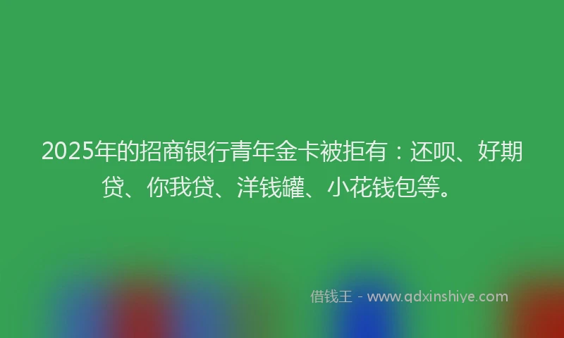2025年的招商银行青年金卡被拒有：还呗、好期贷、你我贷、洋钱罐、小花钱包等。