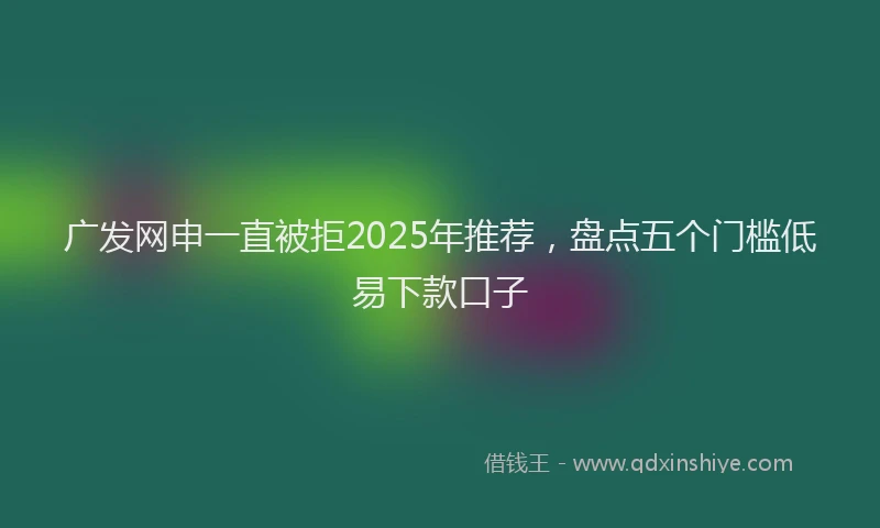 广发网申一直被拒2025年推荐，盘点五个门槛低易下款口子