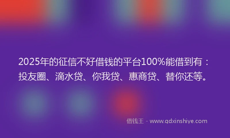2025年的征信不好借钱的平台100%能借到有：投友圈、滴水贷、你我贷、惠商贷、替你还等。