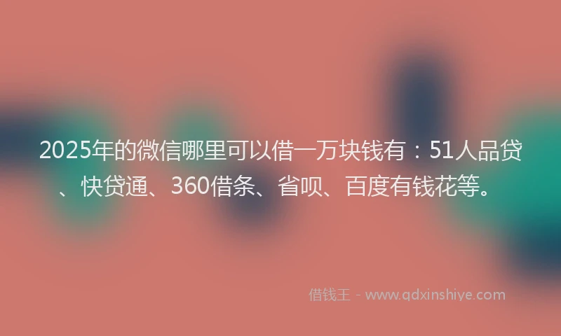 2025年的微信哪里可以借一万块钱有：51人品贷、快贷通、360借条、省呗、百度有钱花等。