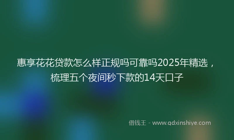 惠享花花贷款怎么样正规吗可靠吗2025年精选，梳理五个夜间秒下款的14天口子
