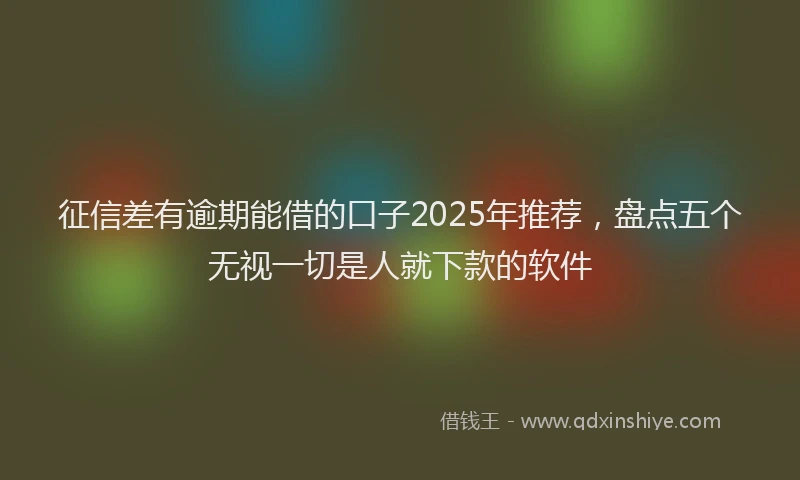 征信差有逾期能借的口子2025年推荐，盘点五个无视一切是人就下款的软件
