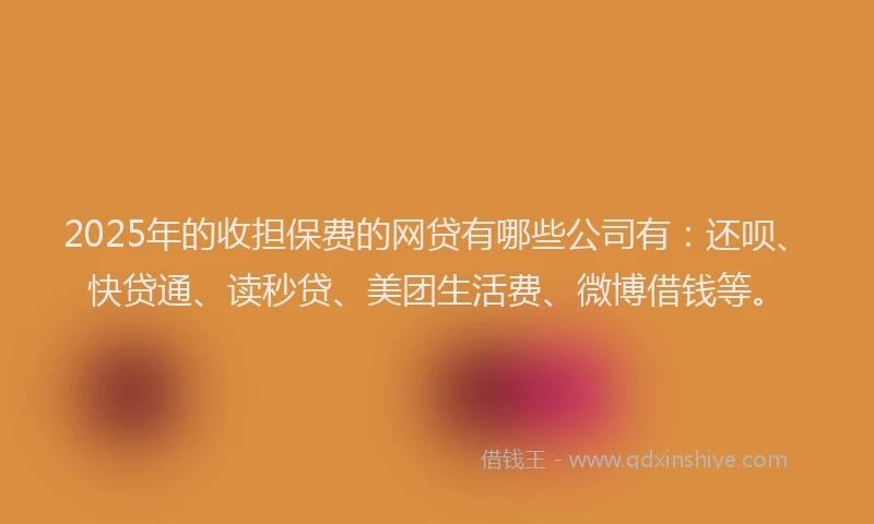 2025年的收担保费的网贷有哪些公司有：还呗、快贷通、读秒贷、美团生活费、微博借钱等。