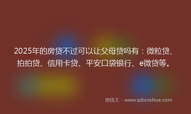 2025年的房贷不过可以让父母贷吗有：微粒贷、拍拍贷、信用卡贷、平安口袋银行、e微贷等。