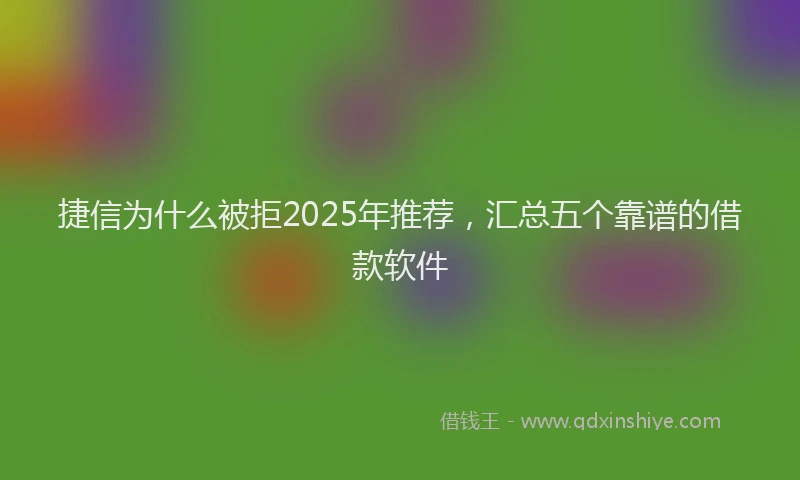 捷信为什么被拒2025年推荐，汇总五个靠谱的借款软件