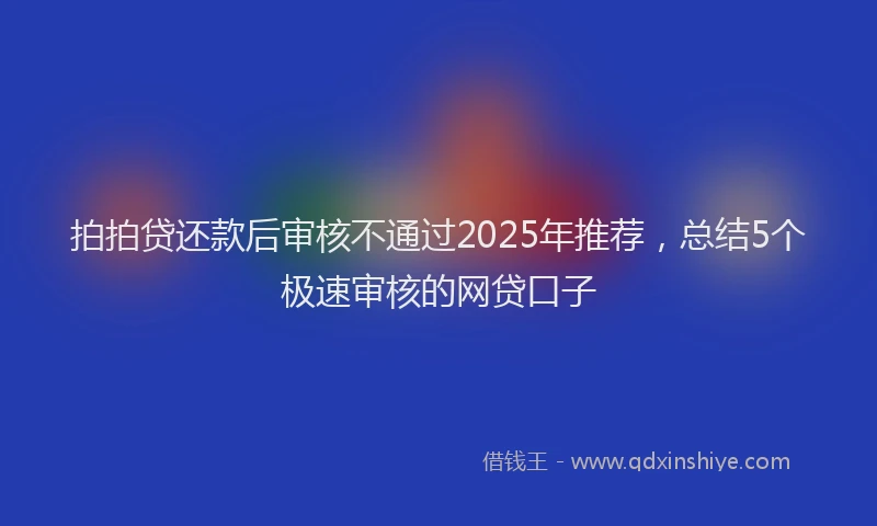 拍拍贷还款后审核不通过2025年推荐，总结5个极速审核的网贷口子