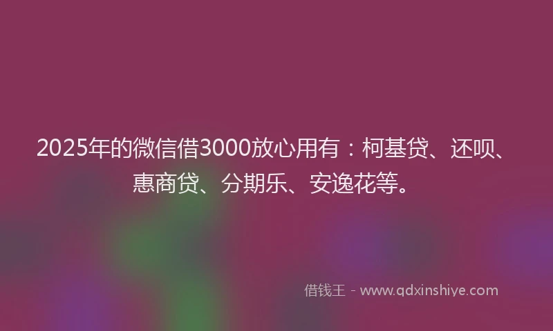 2025年的微信借3000放心用有：柯基贷、还呗、惠商贷、分期乐、安逸花等。