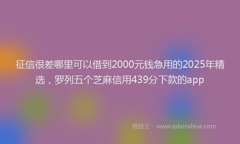 征信很差哪里可以借到2000元钱急用的2025年精选，罗列五个芝麻信用439分下款的app