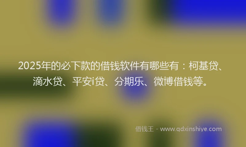 2025年的必下款的借钱软件有哪些有：柯基贷、滴水贷、平安i贷、分期乐、微博借钱等。