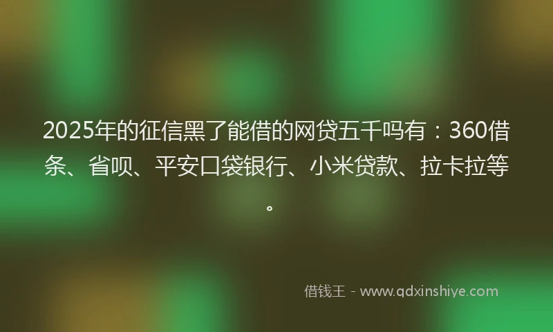 2025年的征信黑了能借的网贷五千吗有：360借条、省呗、平安口袋银行、小米贷款、拉卡拉等。