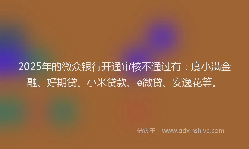 2025年的微众银行开通审核不通过有：度小满金融、好期贷、小米贷款、e微贷、安逸花等。
