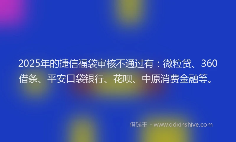 2025年的捷信福袋审核不通过有：微粒贷、360借条、平安口袋银行、花呗、中原消费金融等。
