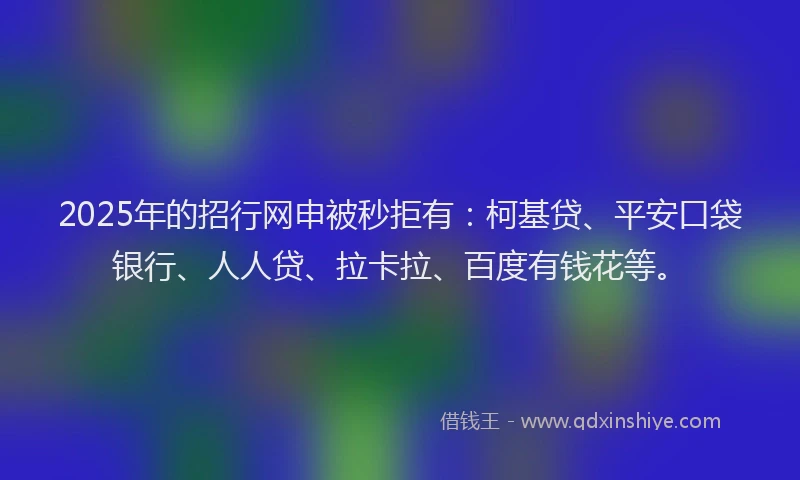2025年的招行网申被秒拒有：柯基贷、平安口袋银行、人人贷、拉卡拉、百度有钱花等。