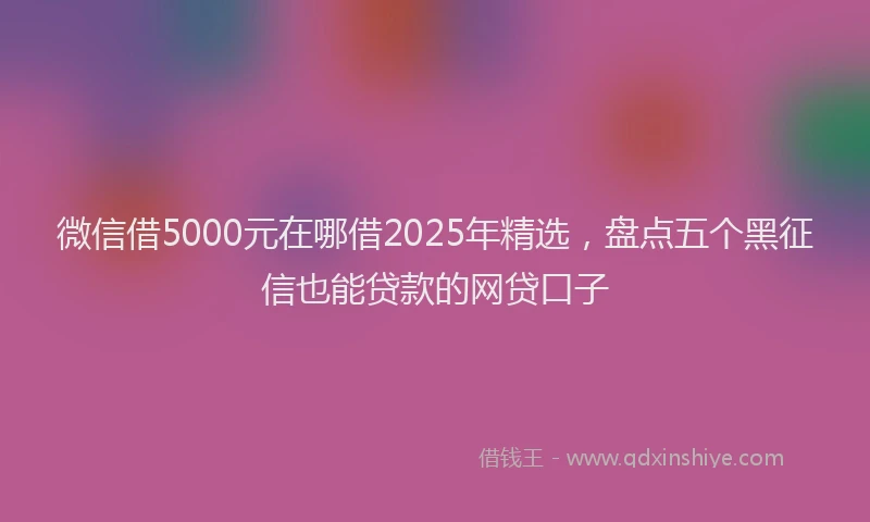 微信借5000元在哪借2025年精选，盘点五个黑征信也能贷款的网贷口子