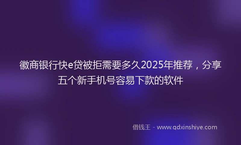 徽商银行快e贷被拒需要多久2025年推荐，分享五个新手机号容易下款的软件