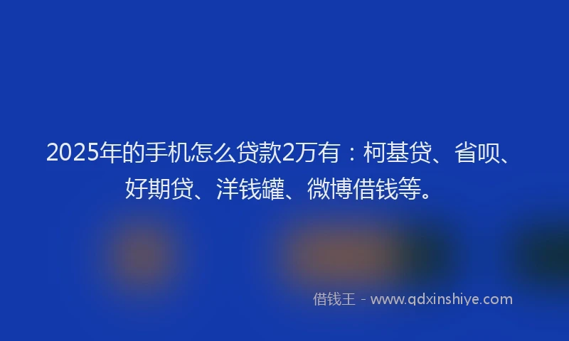 2025年的手机怎么贷款2万有：柯基贷、省呗、好期贷、洋钱罐、微博借钱等。