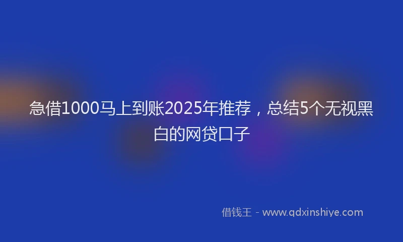 急借1000马上到账2025年推荐，总结5个无视黑白的网贷口子