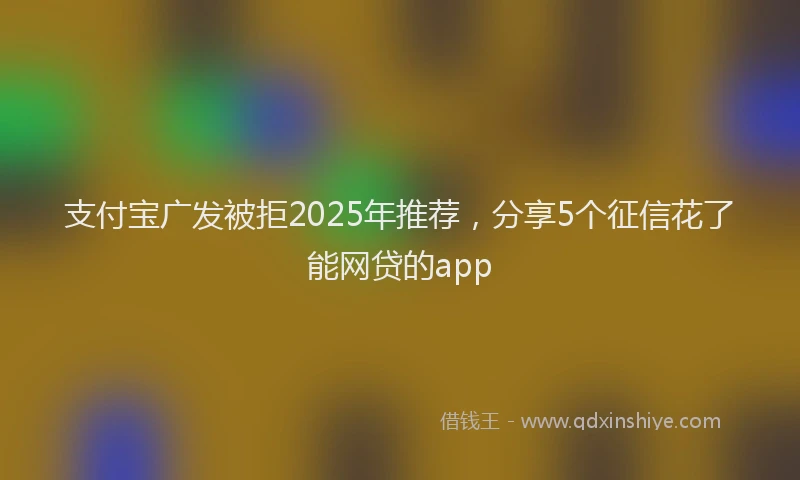 支付宝广发被拒2025年推荐，分享5个征信花了能网贷的app
