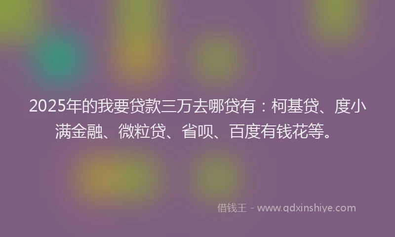 2025年的我要贷款三万去哪贷有：柯基贷、度小满金融、微粒贷、省呗、百度有钱花等。