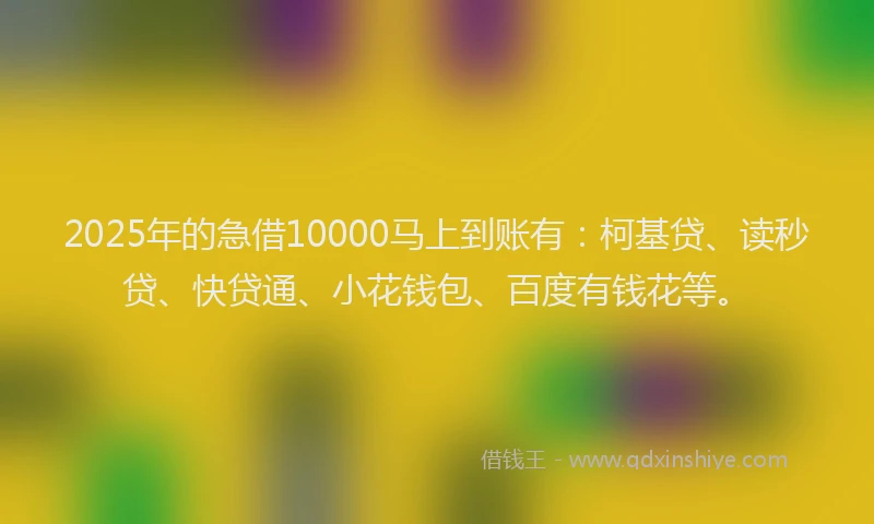 2025年的急借10000马上到账有：柯基贷、读秒贷、快贷通、小花钱包、百度有钱花等。