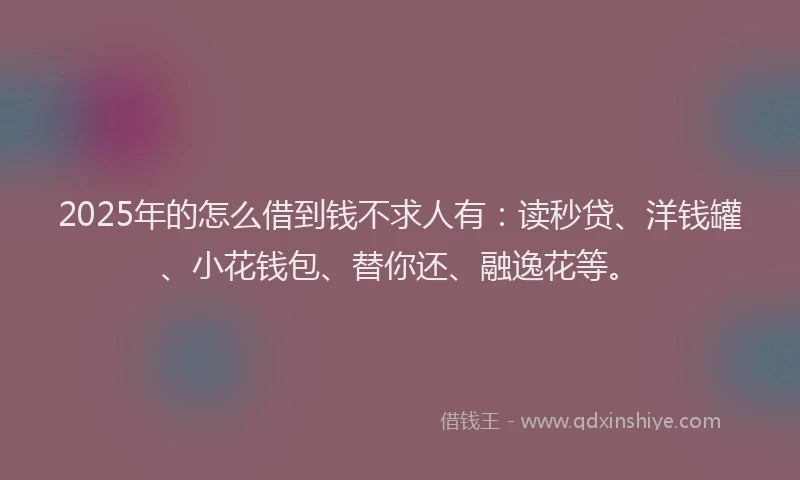 2025年的怎么借到钱不求人有：读秒贷、洋钱罐、小花钱包、替你还、融逸花等。