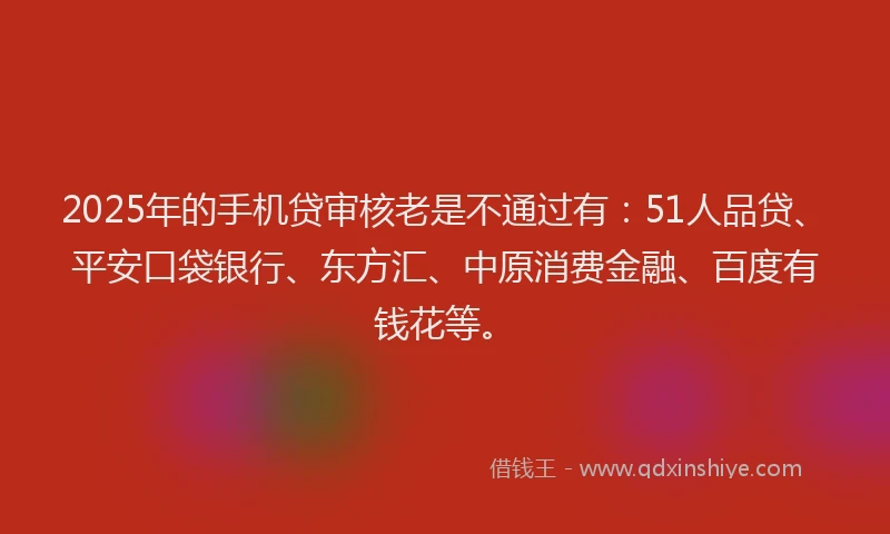 2025年的手机贷审核老是不通过有：51人品贷、平安口袋银行、东方汇、中原消费金融、百度有钱花等。