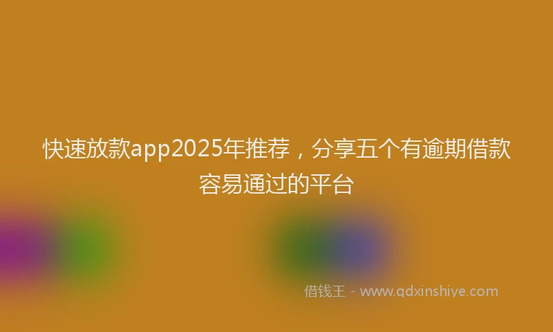 快速放款app2025年推荐，分享五个有逾期借款容易通过的平台