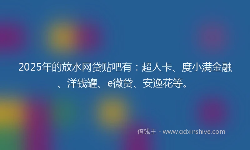 2025年的放水网贷贴吧有：超人卡、度小满金融、洋钱罐、e微贷、安逸花等。