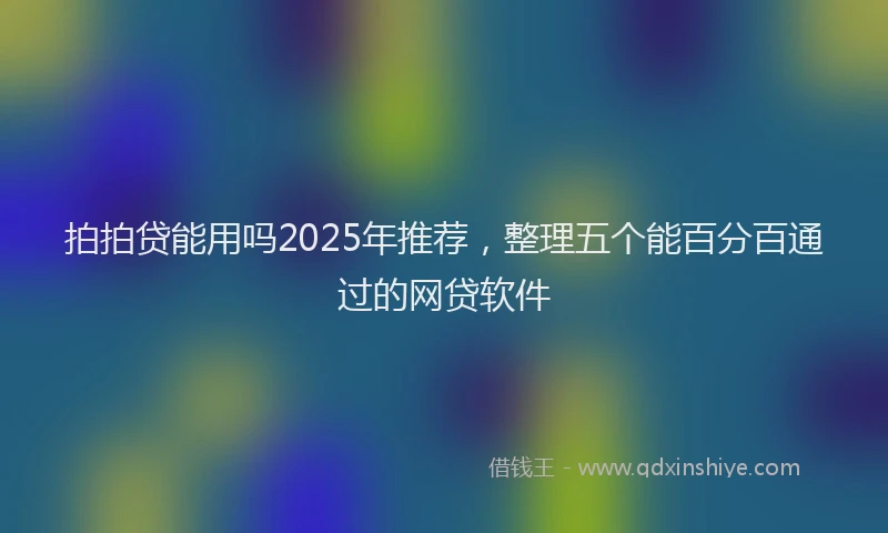 拍拍贷能用吗2025年推荐，整理五个能百分百通过的网贷软件